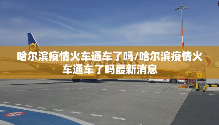 哈尔滨疫情火车通车了吗/哈尔滨疫情火车通车了吗最新消息