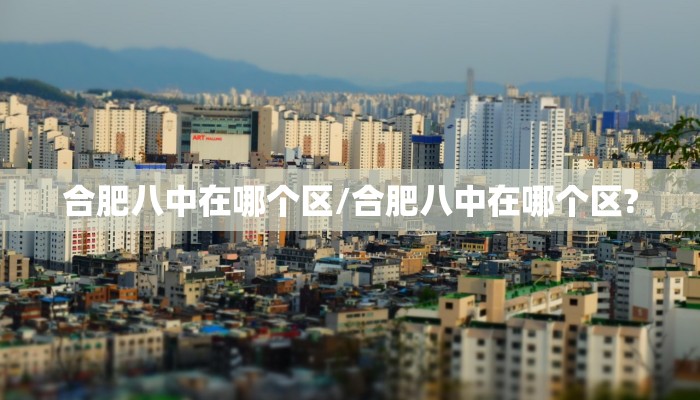 合肥八中在哪个区/合肥八中在哪个区?