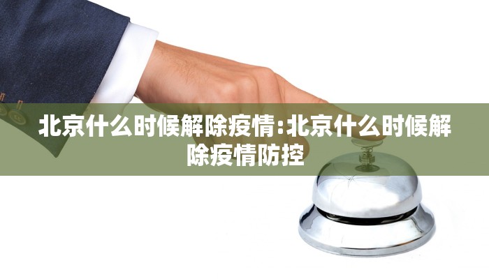 北京什么时候解除疫情:北京什么时候解除疫情防控