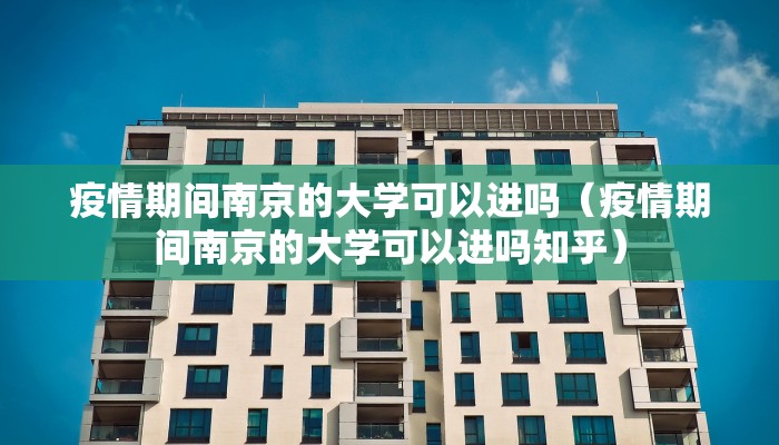 疫情期间南京的大学可以进吗（疫情期间南京的大学可以进吗知乎）