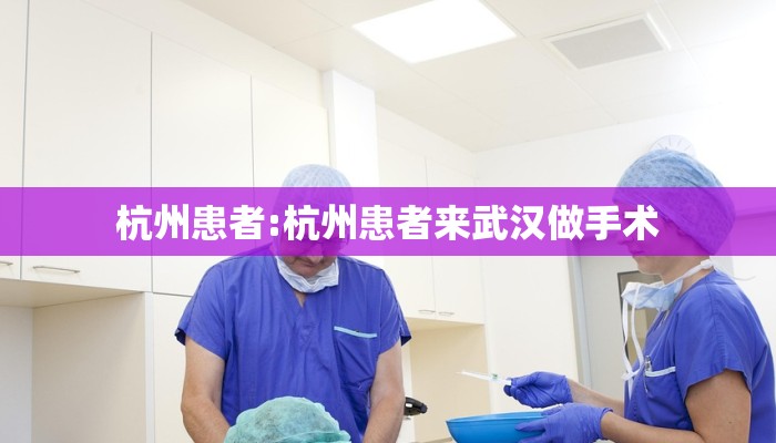 杭州患者:杭州患者来武汉做手术