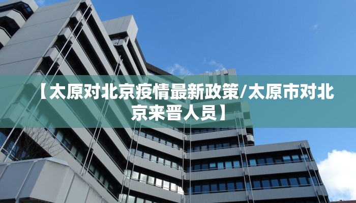 【太原对北京疫情最新政策/太原市对北京来晋人员】