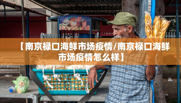 【南京禄口海鲜市场疫情/南京禄口海鲜市场疫情怎么样】