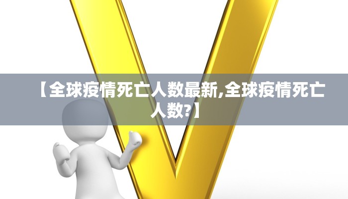 【全球疫情死亡人数最新,全球疫情死亡人数?】