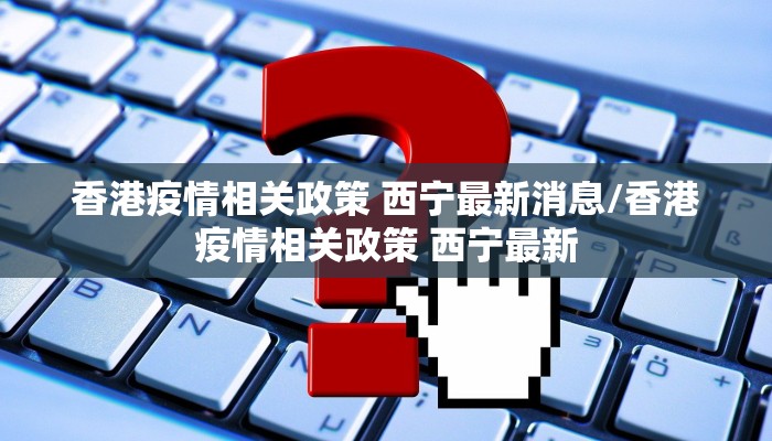 香港疫情相关政策 西宁最新消息/香港疫情相关政策 西宁最新