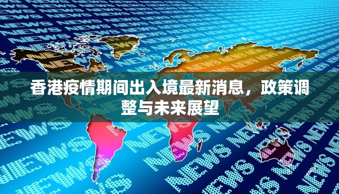 香港疫情期间出入境最新消息，政策调整与未来展望