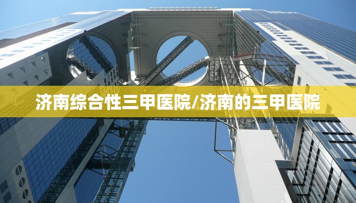 济南综合性三甲医院/济南的三甲医院