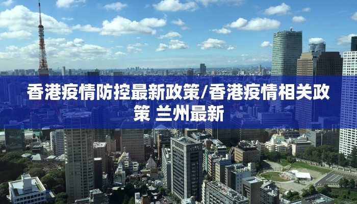 香港疫情防控最新政策/香港疫情相关政策 兰州最新
