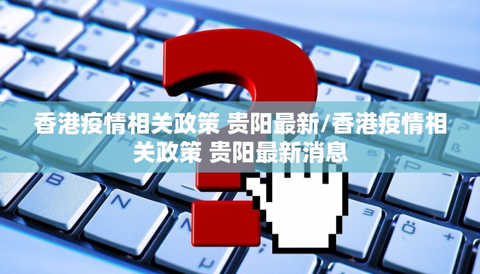 香港疫情相关政策 贵阳最新/香港疫情相关政策 贵阳最新消息