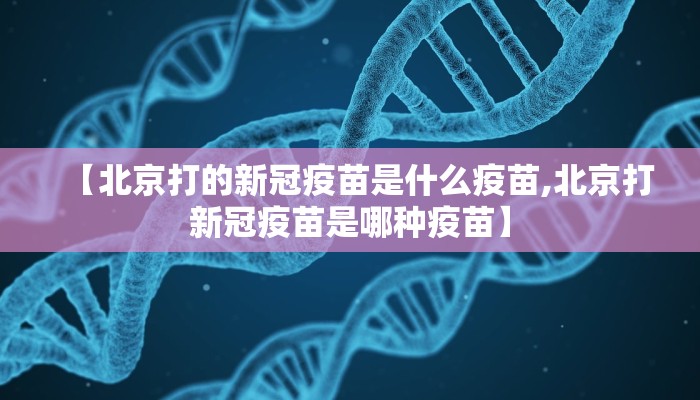 【北京打的新冠疫苗是什么疫苗,北京打新冠疫苗是哪种疫苗】