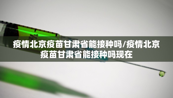 疫情北京疫苗甘肃省能接种吗/疫情北京疫苗甘肃省能接种吗现在