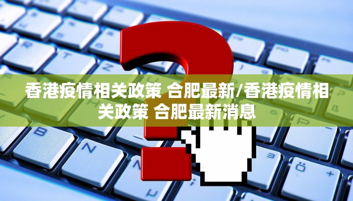 香港疫情相关政策 合肥最新/香港疫情相关政策 合肥最新消息