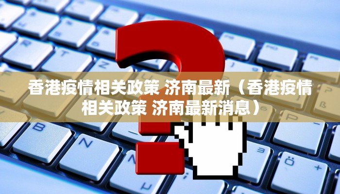 香港疫情相关政策 济南最新（香港疫情相关政策 济南最新消息）