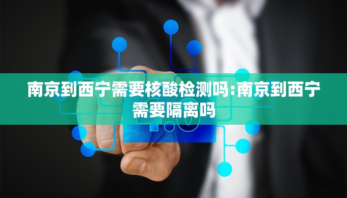 南京到西宁需要核酸检测吗:南京到西宁需要隔离吗