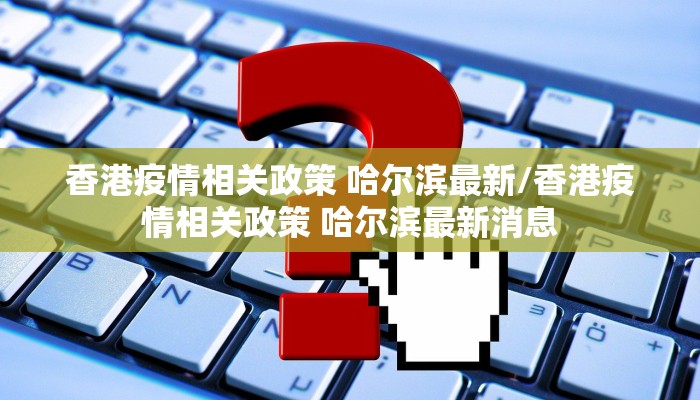 香港疫情相关政策 哈尔滨最新/香港疫情相关政策 哈尔滨最新消息