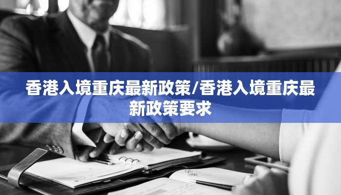 香港入境重庆最新政策/香港入境重庆最新政策要求