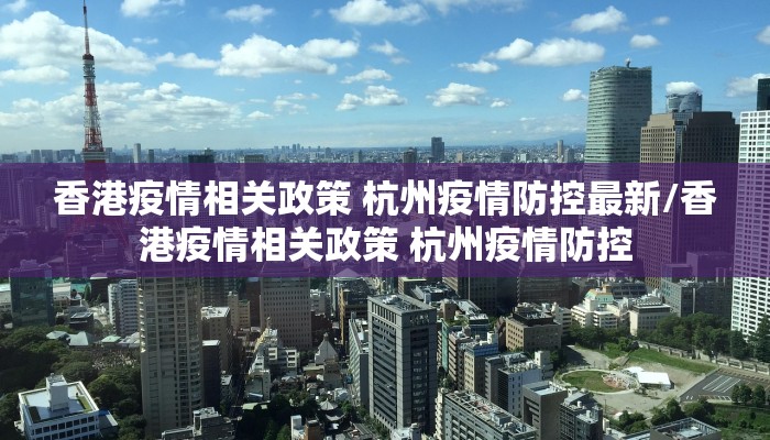 香港疫情相关政策 杭州疫情防控最新/香港疫情相关政策 杭州疫情防控