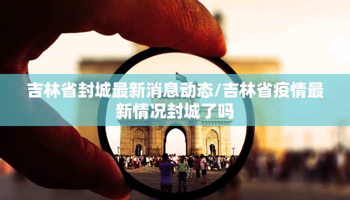 吉林省封城最新消息动态/吉林省疫情最新情况封城了吗
