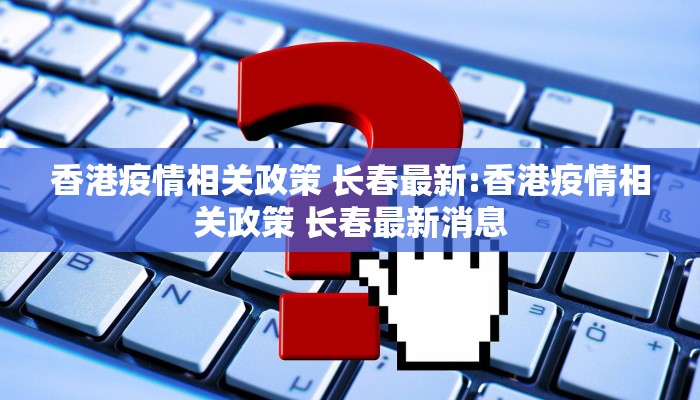 香港疫情相关政策 长春最新:香港疫情相关政策 长春最新消息