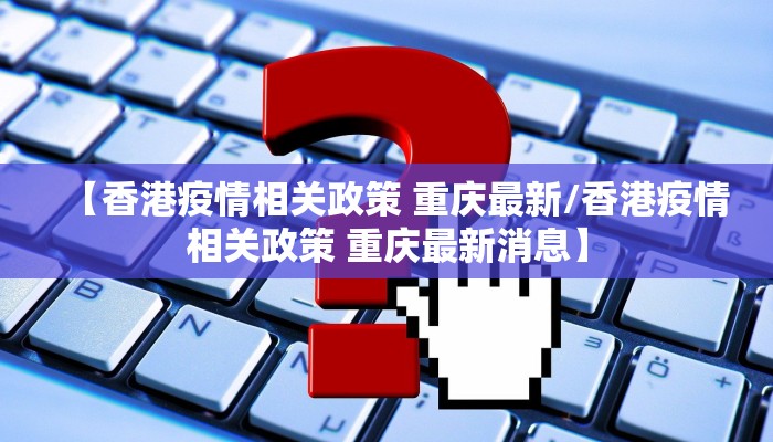 【香港疫情相关政策 重庆最新/香港疫情相关政策 重庆最新消息】