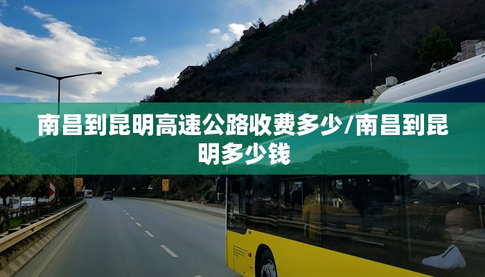 南昌到昆明高速公路收费多少/南昌到昆明多少钱