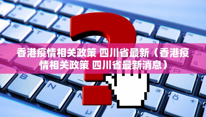 香港疫情相关政策 四川省最新（香港疫情相关政策 四川省最新消息）