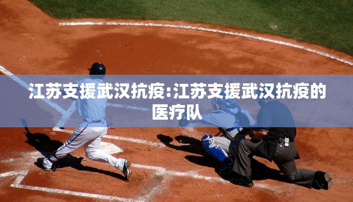 江苏支援武汉抗疫:江苏支援武汉抗疫的医疗队