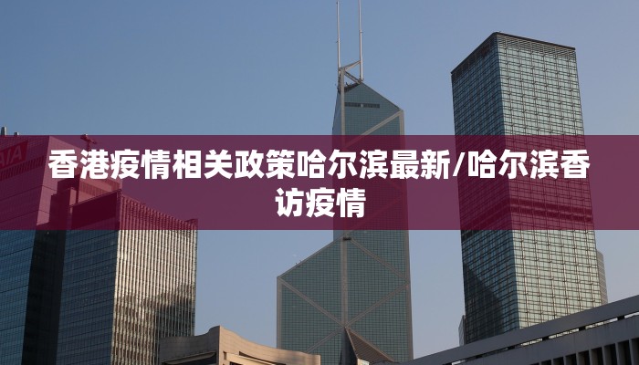 香港疫情相关政策哈尔滨最新/哈尔滨香访疫情