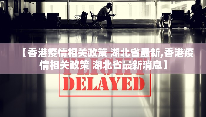 【香港疫情相关政策 湖北省最新,香港疫情相关政策 湖北省最新消息】