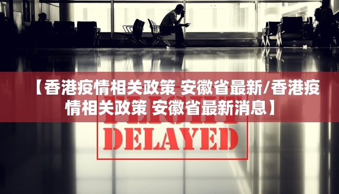 【香港疫情相关政策 安徽省最新/香港疫情相关政策 安徽省最新消息】