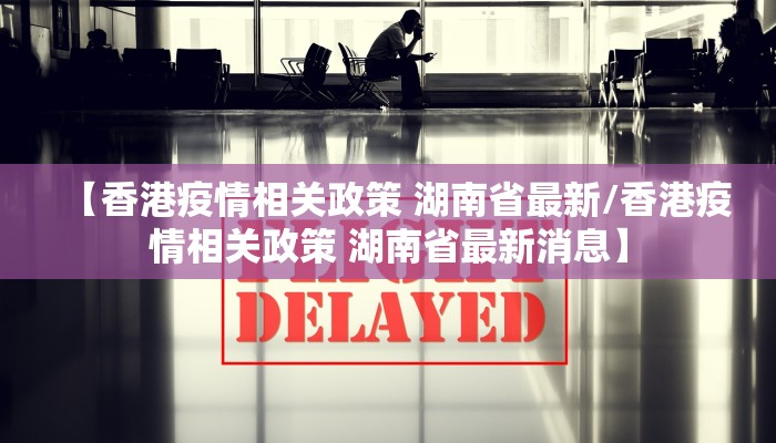 【香港疫情相关政策 湖南省最新/香港疫情相关政策 湖南省最新消息】