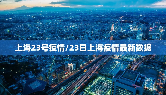 上海23号疫情/23日上海疫情最新数据