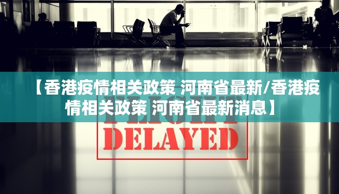 【香港疫情相关政策 河南省最新/香港疫情相关政策 河南省最新消息】