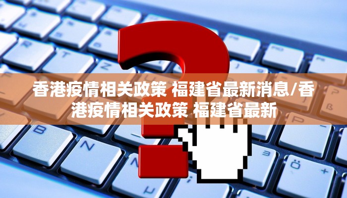 香港疫情相关政策 福建省最新消息/香港疫情相关政策 福建省最新