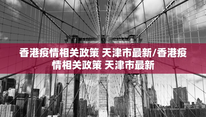 香港疫情相关政策 天津市最新/香港疫情相关政策 天津市最新