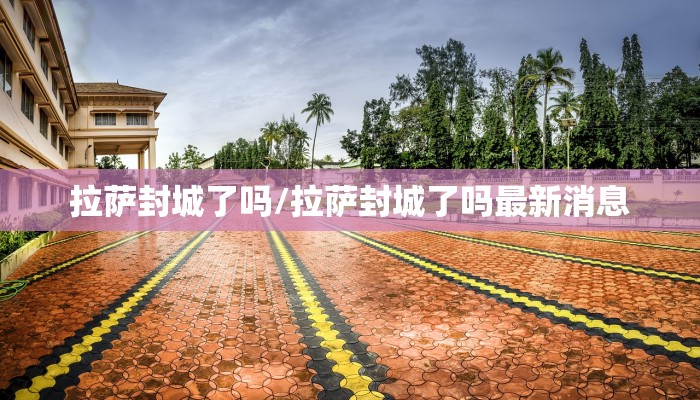 拉萨封城了吗/拉萨封城了吗最新消息