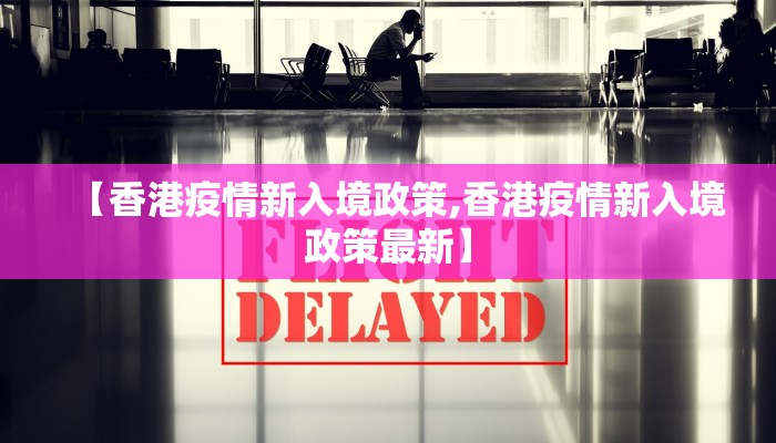 【香港疫情新入境政策,香港疫情新入境政策最新】
