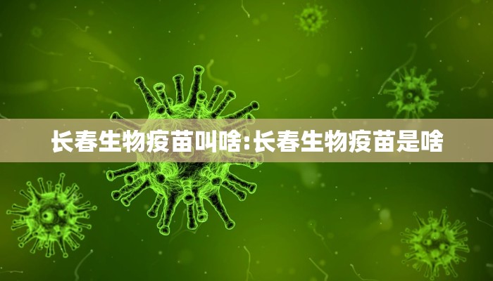 长春生物疫苗叫啥:长春生物疫苗是啥