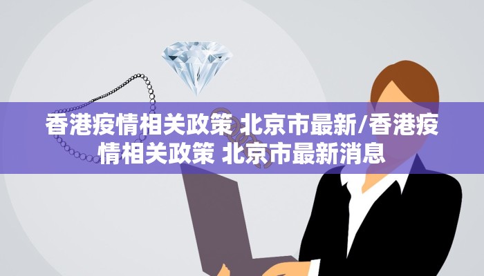 香港疫情相关政策 北京市最新/香港疫情相关政策 北京市最新消息