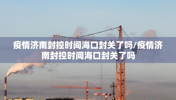 疫情济南封控时间海口封关了吗/疫情济南封控时间海口封关了吗