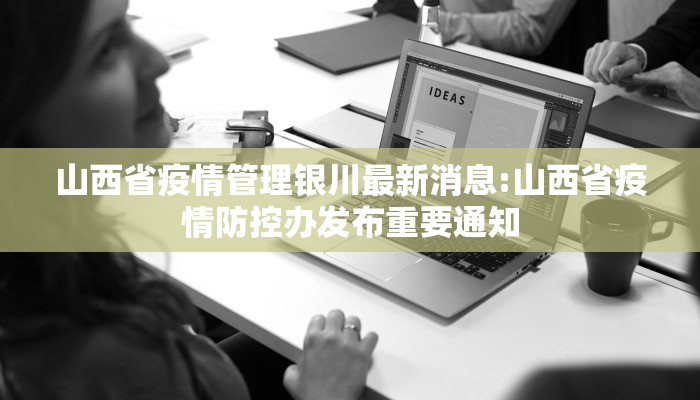 山西省疫情管理银川最新消息:山西省疫情防控办发布重要通知