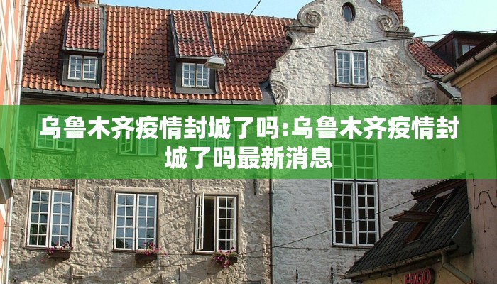 乌鲁木齐疫情封城了吗:乌鲁木齐疫情封城了吗最新消息