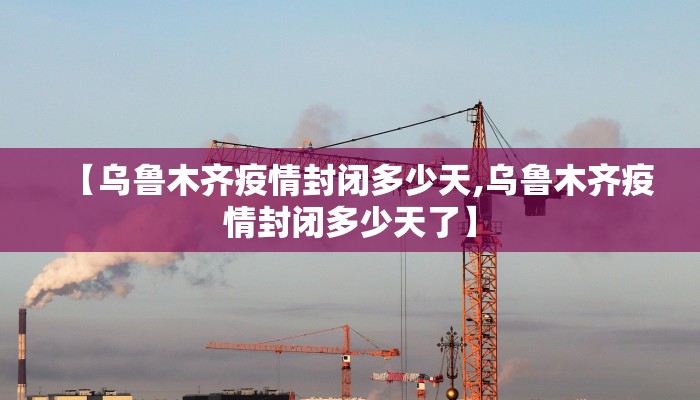 【乌鲁木齐疫情封闭多少天,乌鲁木齐疫情封闭多少天了】