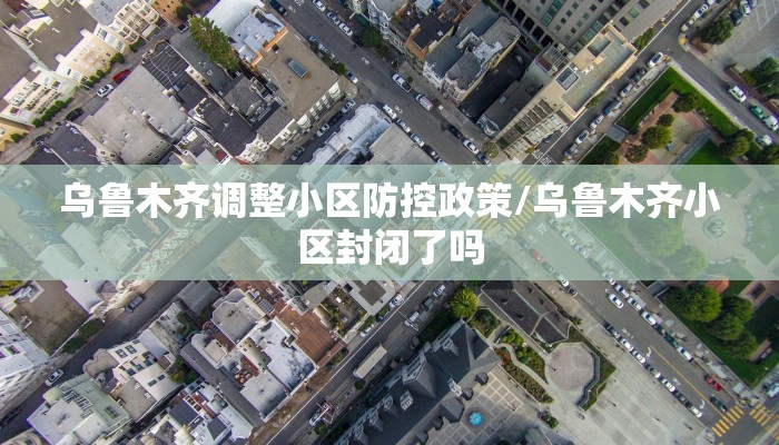 乌鲁木齐调整小区防控政策/乌鲁木齐小区封闭了吗