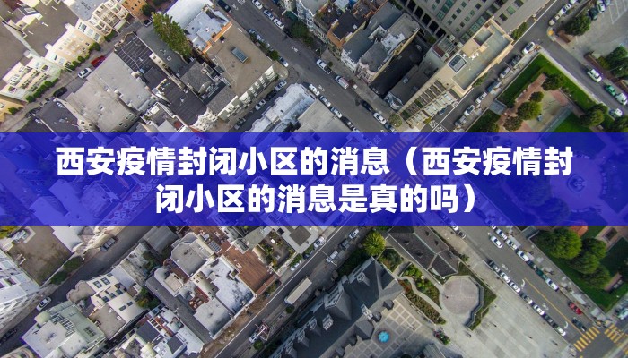 西安疫情封闭小区的消息（西安疫情封闭小区的消息是真的吗）