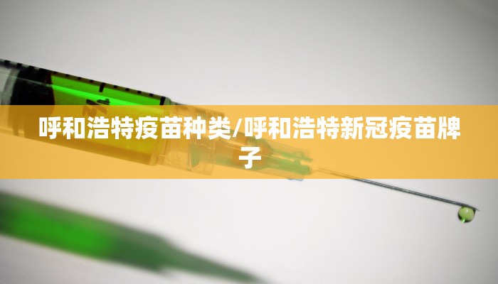 呼和浩特疫苗种类/呼和浩特新冠疫苗牌子