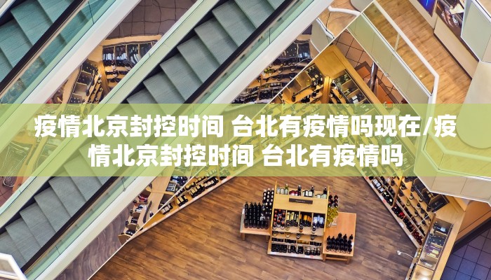 疫情北京封控时间 台北有疫情吗现在/疫情北京封控时间 台北有疫情吗