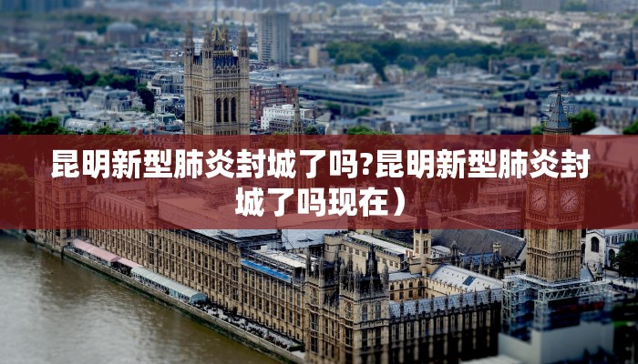 昆明新型肺炎封城了吗?昆明新型肺炎封城了吗现在）