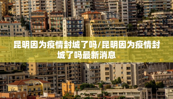 昆明因为疫情封城了吗/昆明因为疫情封城了吗最新消息
