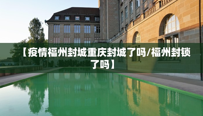 【疫情福州封城重庆封城了吗/福州封锁了吗】